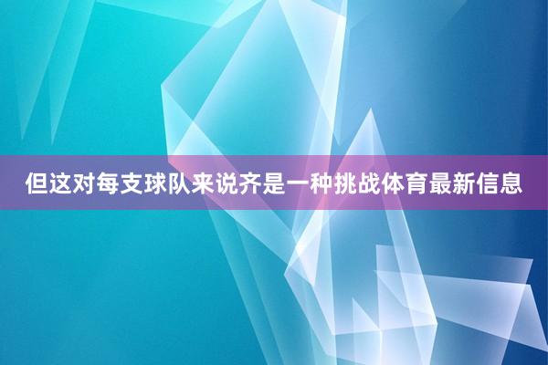 但这对每支球队来说齐是一种挑战体育最新信息