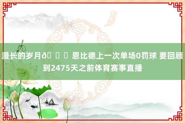 漫长的岁月😅恩比德上一次单场0罚球 要回顾到2475天之前体育赛事直播