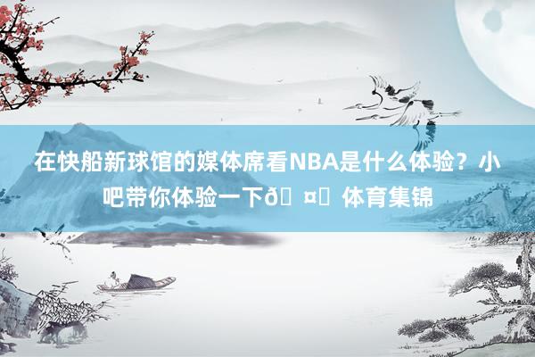 在快船新球馆的媒体席看NBA是什么体验？小吧带你体验一下🤓体育集锦