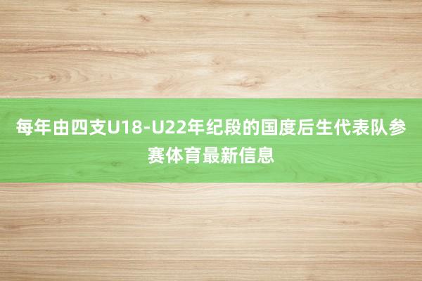 每年由四支U18-U22年纪段的国度后生代表队参赛体育最新信息