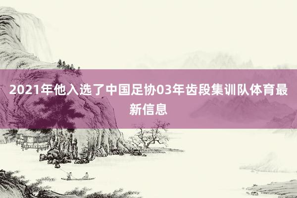 2021年他入选了中国足协03年齿段集训队体育最新信息