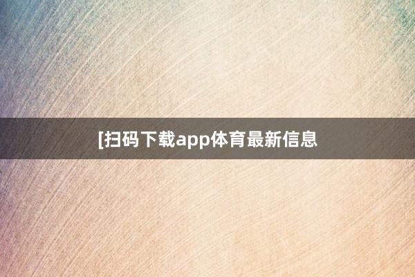 [扫码下载app体育最新信息