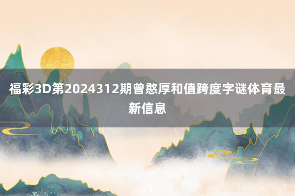 福彩3D第2024312期曾憨厚和值跨度字谜体育最新信息