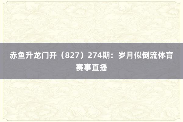 赤鱼升龙门开（827）　　274期：岁月似倒流体育赛事直播