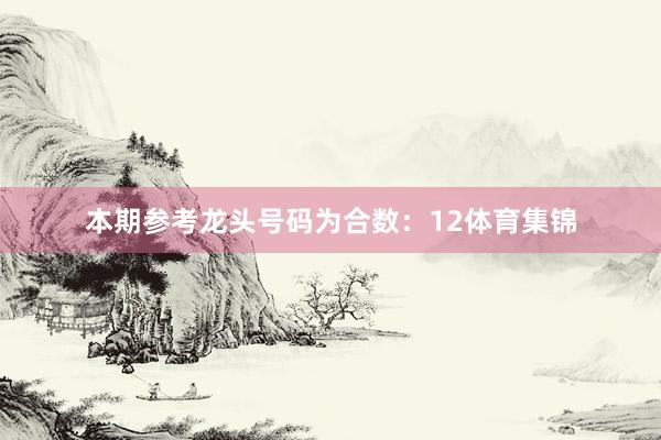 本期参考龙头号码为合数：12体育集锦