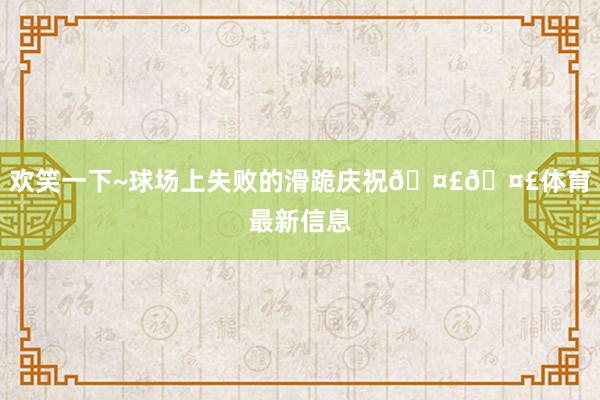 欢笑一下~球场上失败的滑跪庆祝🤣🤣体育最新信息