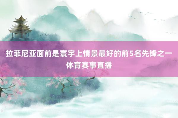 拉菲尼亚面前是寰宇上情景最好的前5名先锋之一体育赛事直播