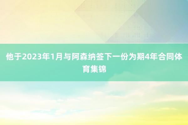 他于2023年1月与阿森纳签下一份为期4年合同体育集锦