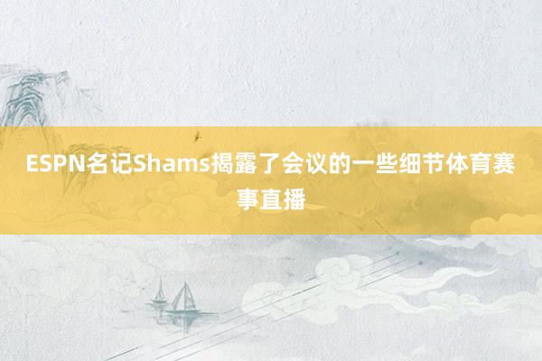 ESPN名记Shams揭露了会议的一些细节体育赛事直播