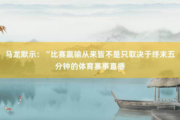 马龙默示：“比赛赢输从来皆不是只取决于终末五分钟的体育赛事直播