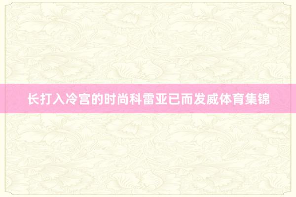 长打入冷宫的时尚科雷亚已而发威体育集锦