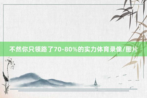 不然你只领路了70-80%的实力体育录像/图片