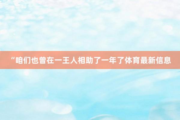 “咱们也曾在一王人相助了一年了体育最新信息