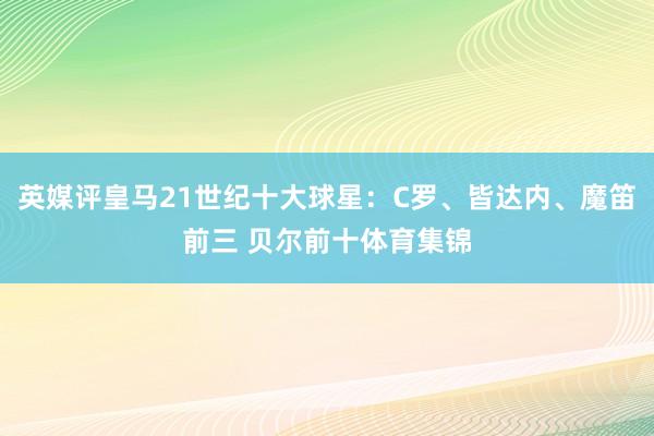 英媒评皇马21世纪十大球星：C罗、皆达内、魔笛前三 贝尔前十体育集锦