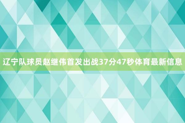 辽宁队球员赵继伟首发出战37分47秒体育最新信息