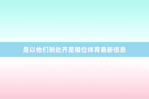 是以他们到处齐是错位体育最新信息