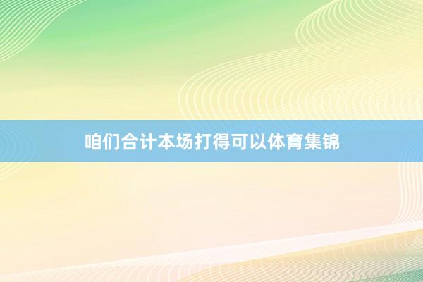 咱们合计本场打得可以体育集锦