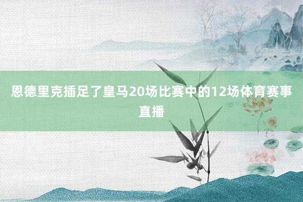 恩德里克插足了皇马20场比赛中的12场体育赛事直播