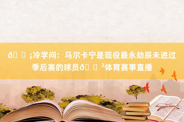 💡冷学问：马尔卡宁是现役最永劫辰未进过季后赛的球员😲体育赛事直播