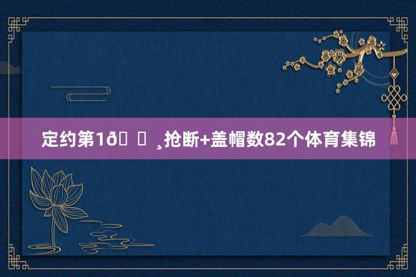 定约第1🔸抢断+盖帽数82个体育集锦