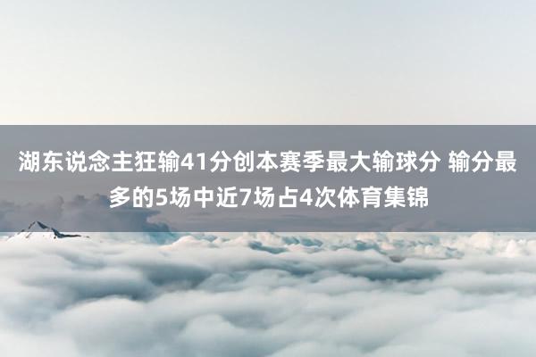 湖东说念主狂输41分创本赛季最大输球分 输分最多的5场中近7场占4次体育集锦