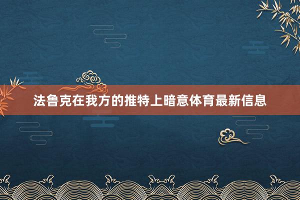 法鲁克在我方的推特上暗意体育最新信息