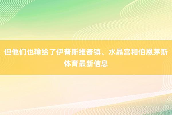 但他们也输给了伊普斯维奇镇、水晶宫和伯恩茅斯体育最新信息