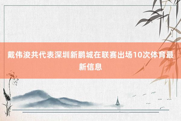 戴伟浚共代表深圳新鹏城在联赛出场10次体育最新信息