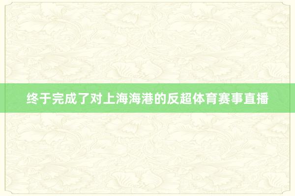 终于完成了对上海海港的反超体育赛事直播