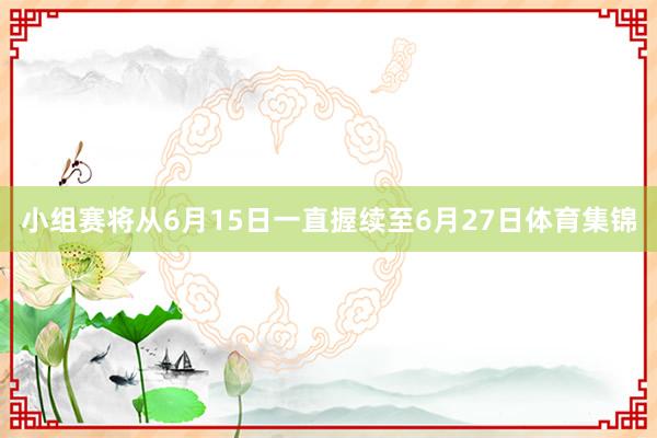 小组赛将从6月15日一直握续至6月27日体育集锦