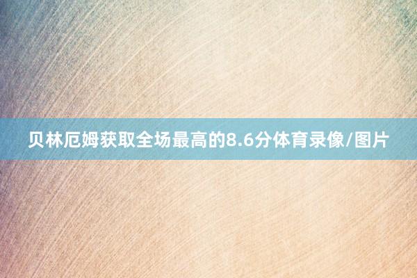 贝林厄姆获取全场最高的8.6分体育录像/图片