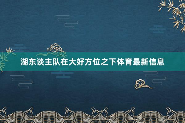 湖东谈主队在大好方位之下体育最新信息