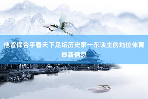 他皆保合手着天下足坛历史第一东谈主的地位体育最新信息