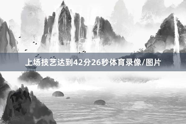 上场技艺达到42分26秒体育录像/图片