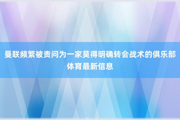 曼联频繁被责问为一家莫得明确转会战术的俱乐部体育最新信息