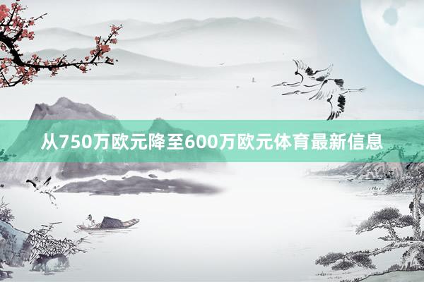 从750万欧元降至600万欧元体育最新信息