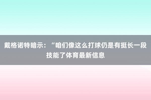 戴格诺特暗示：“咱们像这么打球仍是有挺长一段技能了体育最新信息