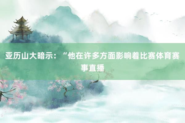 亚历山大暗示：“他在许多方面影响着比赛体育赛事直播