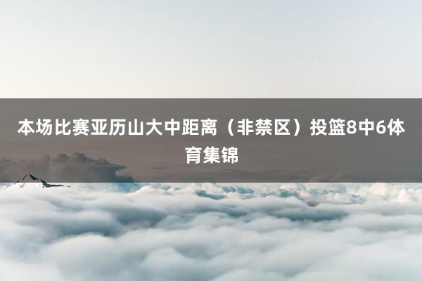 本场比赛亚历山大中距离（非禁区）投篮8中6体育集锦