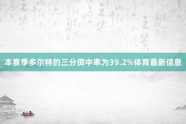 本赛季多尔特的三分掷中率为39.2%体育最新信息