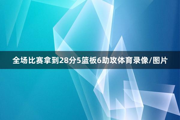 全场比赛拿到28分5篮板6助攻体育录像/图片