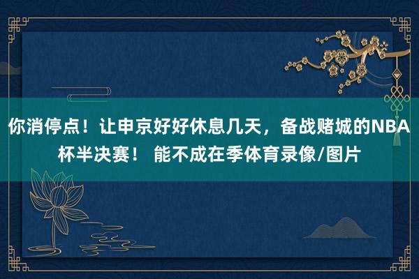 你消停点！让申京好好休息几天，备战赌城的NBA杯半决赛！ 能不成在季体育录像/图片