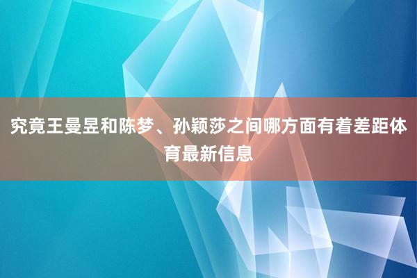 究竟王曼昱和陈梦、孙颖莎之间哪方面有着差距体育最新信息