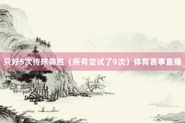 只好5次传球得胜（所有尝试了9次）体育赛事直播