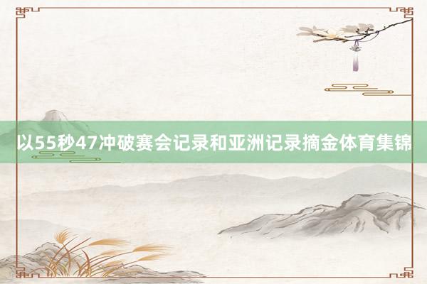 以55秒47冲破赛会记录和亚洲记录摘金体育集锦