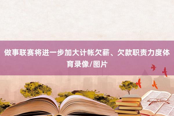 做事联赛将进一步加大计帐欠薪、欠款职责力度体育录像/图片