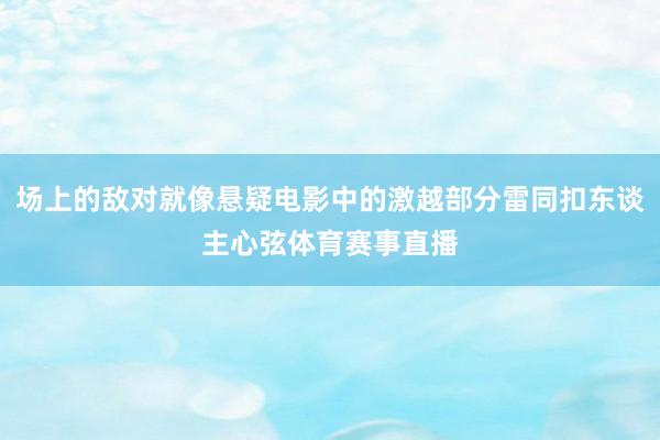 场上的敌对就像悬疑电影中的激越部分雷同扣东谈主心弦体育赛事直播