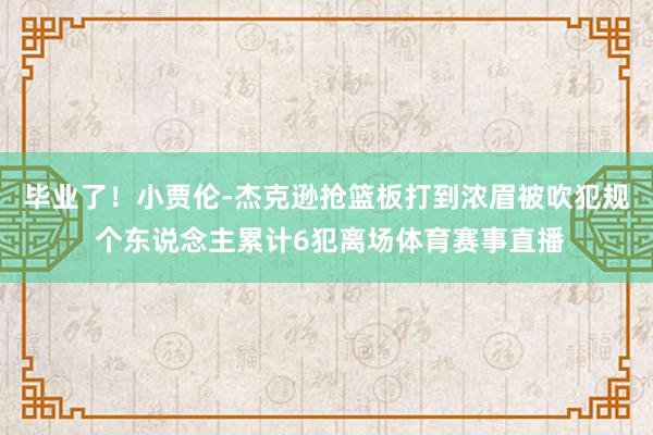 毕业了！小贾伦-杰克逊抢篮板打到浓眉被吹犯规 个东说念主累计6犯离场体育赛事直播