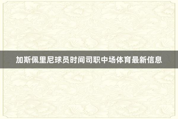 加斯佩里尼球员时间司职中场体育最新信息