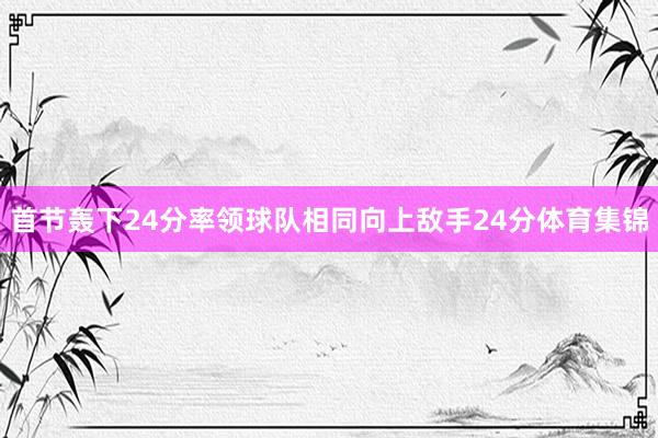 首节轰下24分率领球队相同向上敌手24分体育集锦